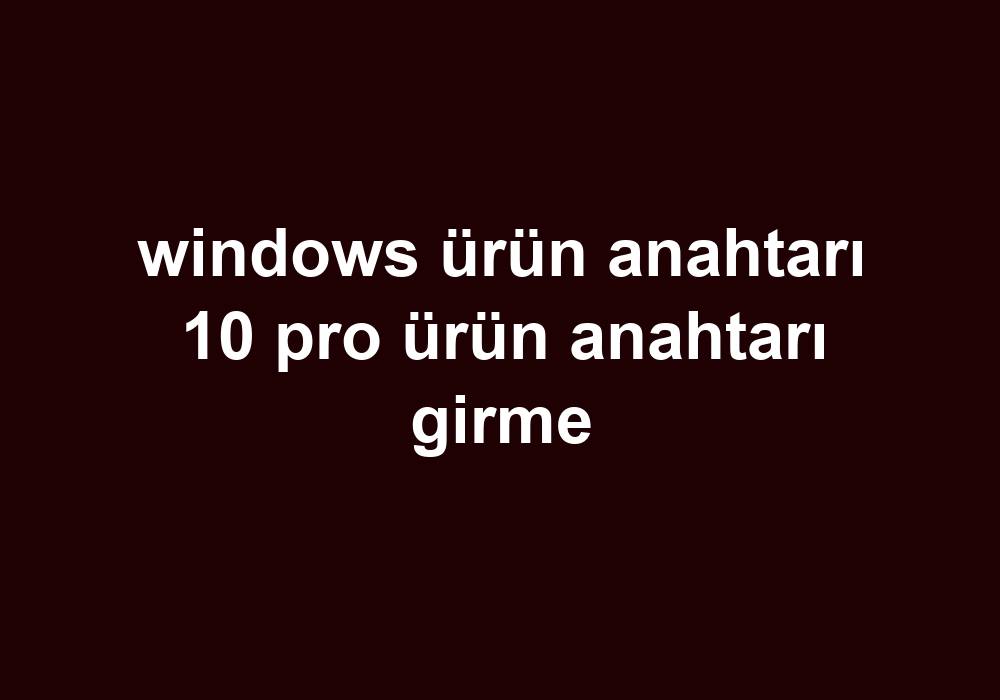 Windows Ürün Anahtarı 10 Pro Ürün Anahtarı Girme